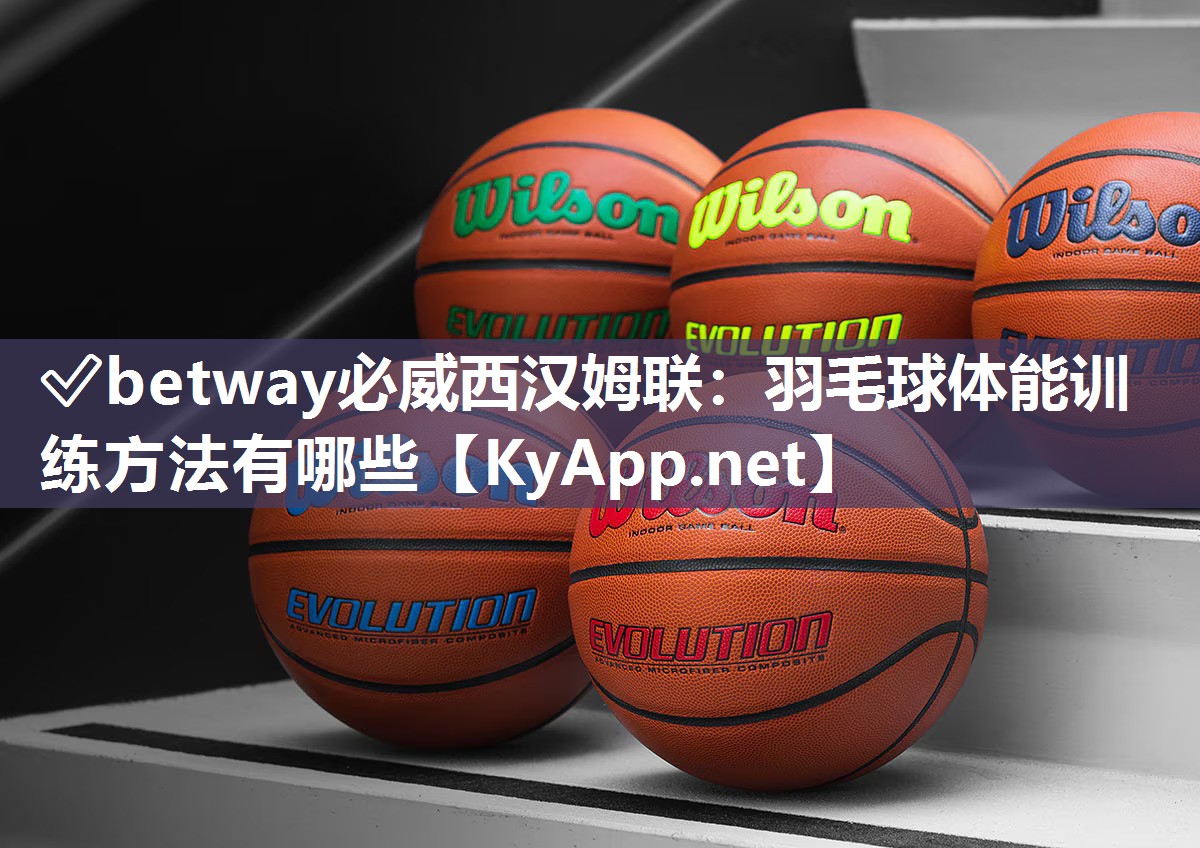 ✅betway必威西汉姆联：羽毛球体能训练方法有哪些