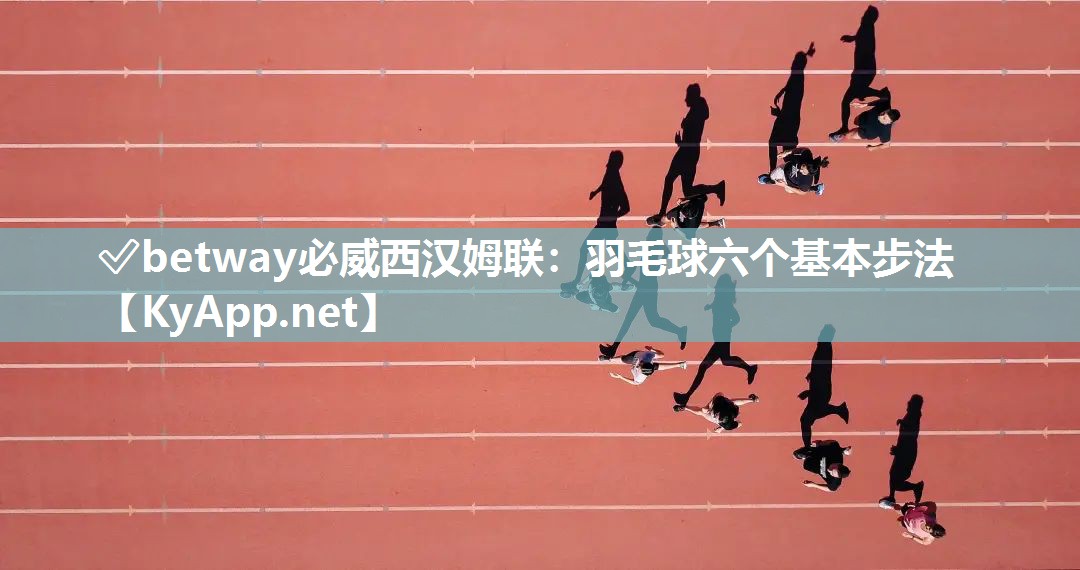 ✅betway必威西汉姆联：羽毛球六个基本步法