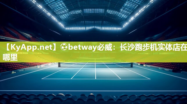 ⚽betway必威：长沙跑步机实体店在哪里