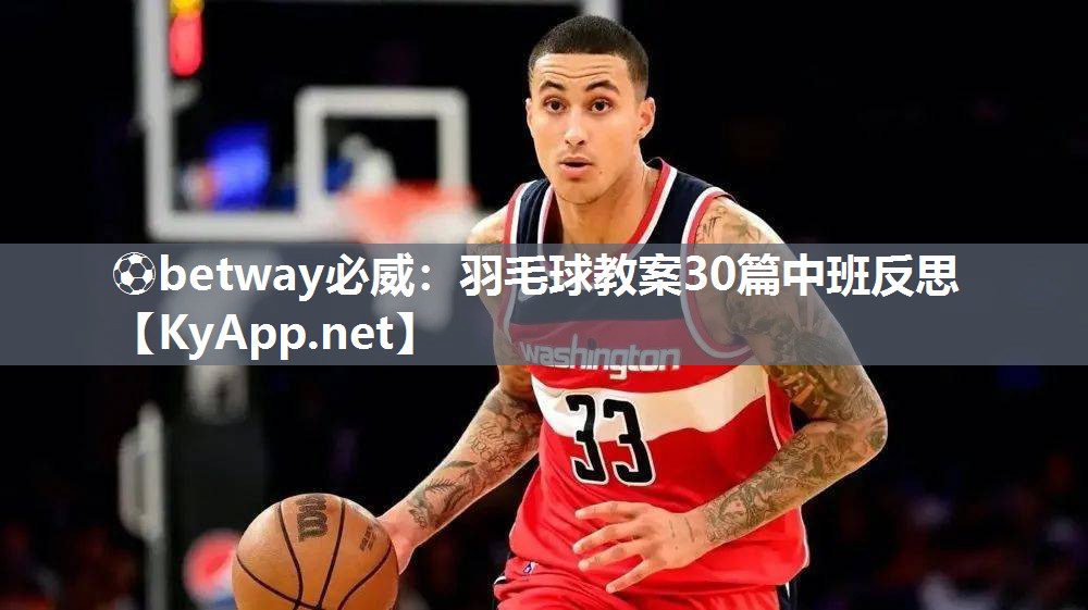 ⚽betway必威：羽毛球教案30篇中班反思