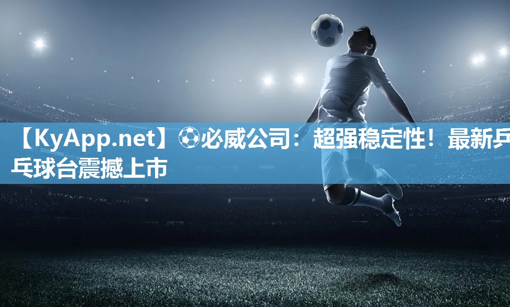 ⚽必威公司：超强稳定性！最新乒乓球台震撼上市