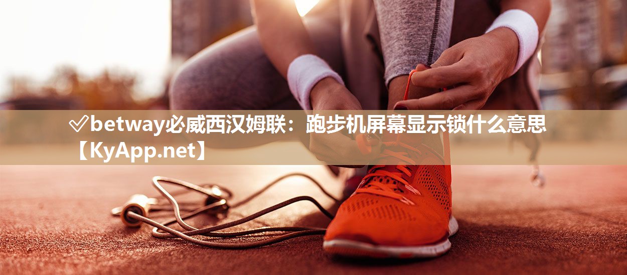 ✅betway必威西汉姆联：跑步机屏幕显示锁什么意思