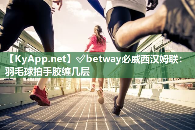 ✅betway必威西汉姆联：羽毛球拍手胶缠几层