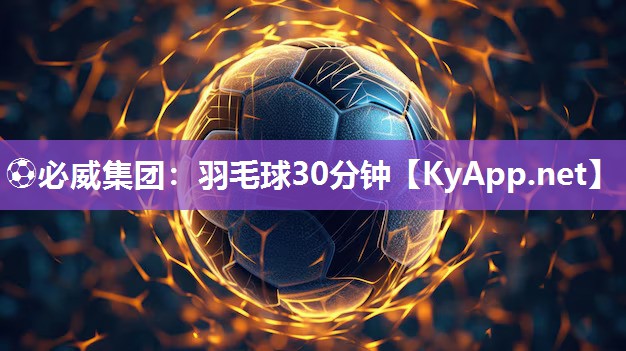 ⚽必威集团：羽毛球30分钟