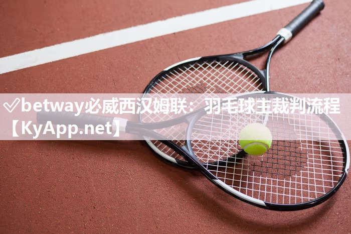 ✅betway必威西汉姆联：羽毛球主裁判流程