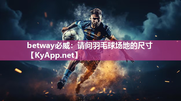 betway必威：请问羽毛球场地的尺寸