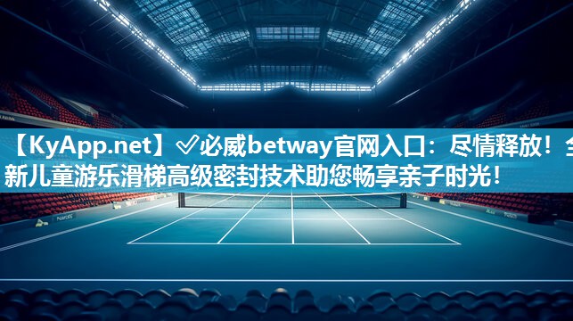 ✅必威betway官网入口：尽情释放！全新儿童游乐滑梯高级密封技术助您畅享亲子时光！