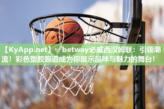 ✅betway必威西汉姆联：引领潮流！彩色塑胶跑道成为你展示品味与魅力的舞台！