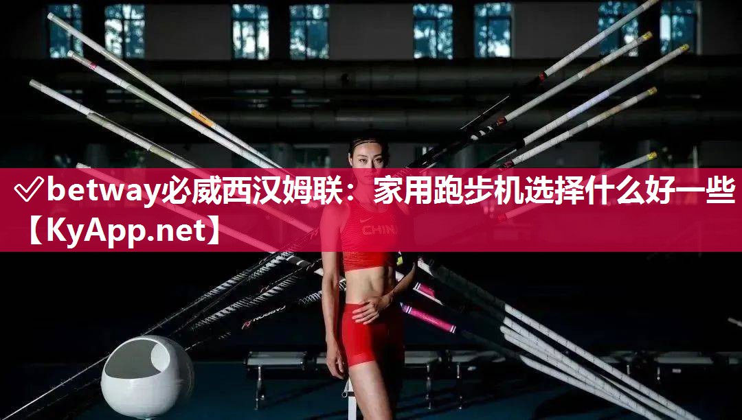 ✅betway必威西汉姆联：家用跑步机选择什么好一些