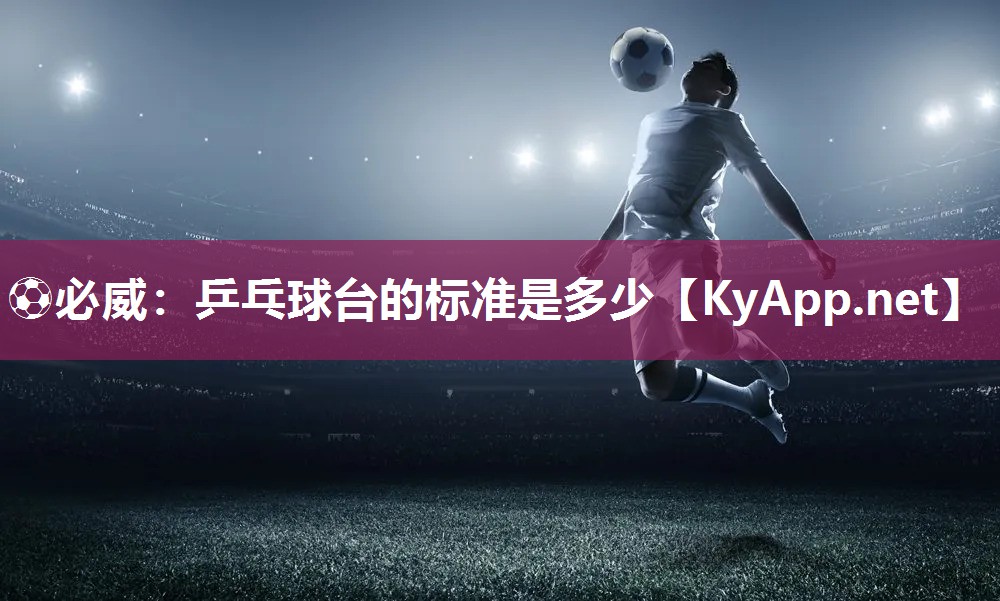 ⚽必威：乒乓球台的标准是多少