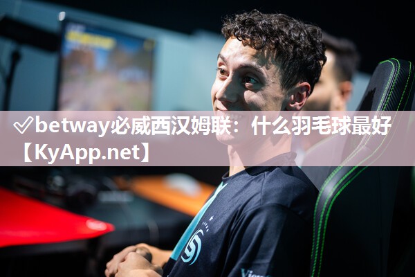 ✅betway必威西汉姆联：什么羽毛球最好