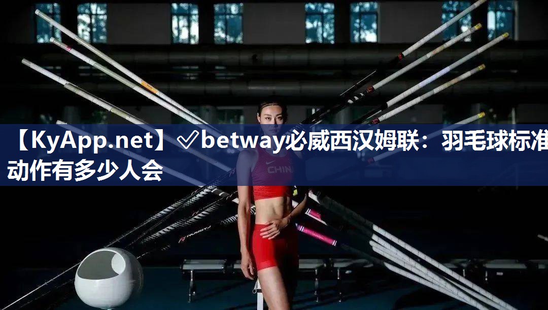 ✅betway必威西汉姆联：羽毛球标准动作有多少人会