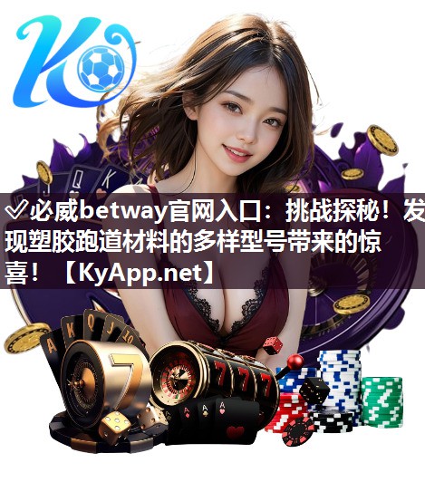 ✅必威betway官网入口：挑战探秘！发现塑胶跑道材料的多样型号带来的惊喜！