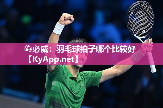 ⚽必威：羽毛球拍子哪个比较好