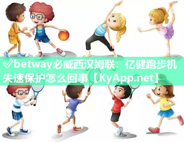 ✅betway必威西汉姆联：亿健跑步机失速保护怎么回事
