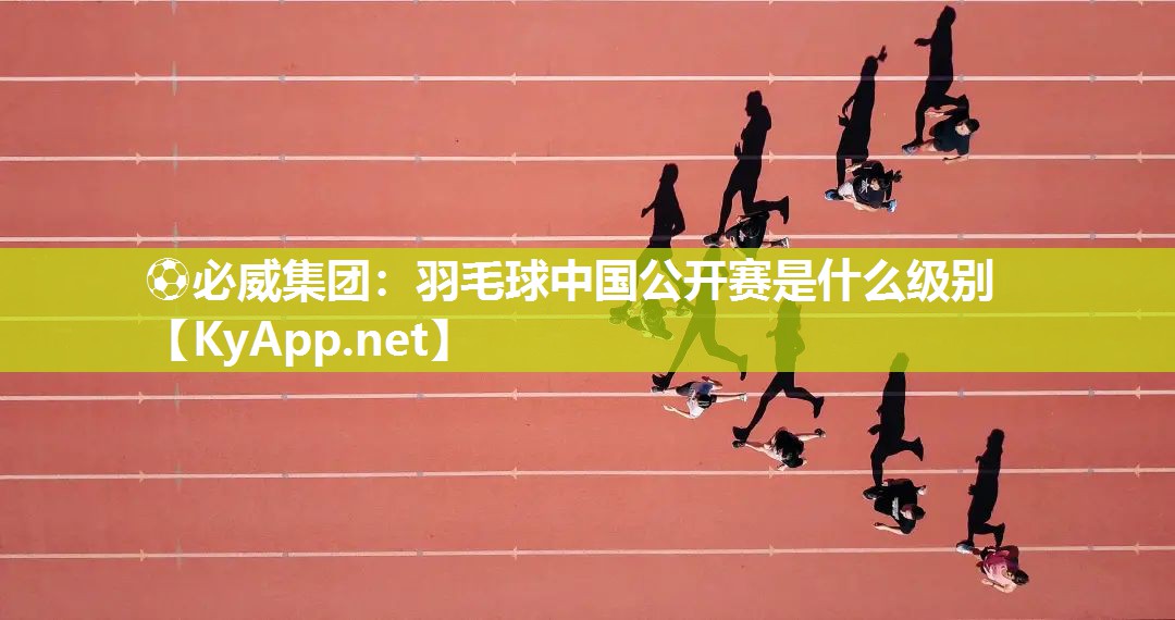 ⚽必威集团：羽毛球中国公开赛是什么级别