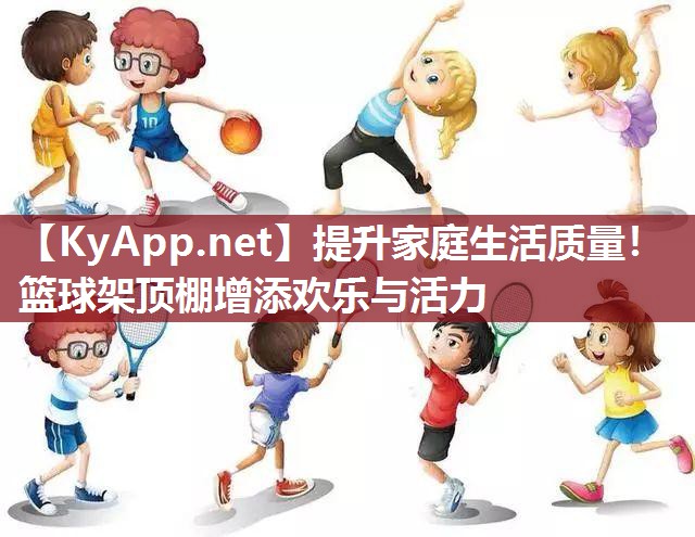 提升家庭生活质量！篮球架顶棚增添欢乐与活力