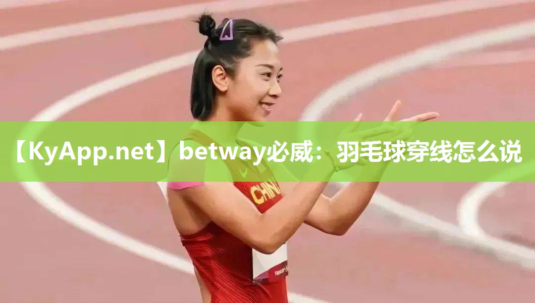 betway必威：羽毛球穿线怎么说