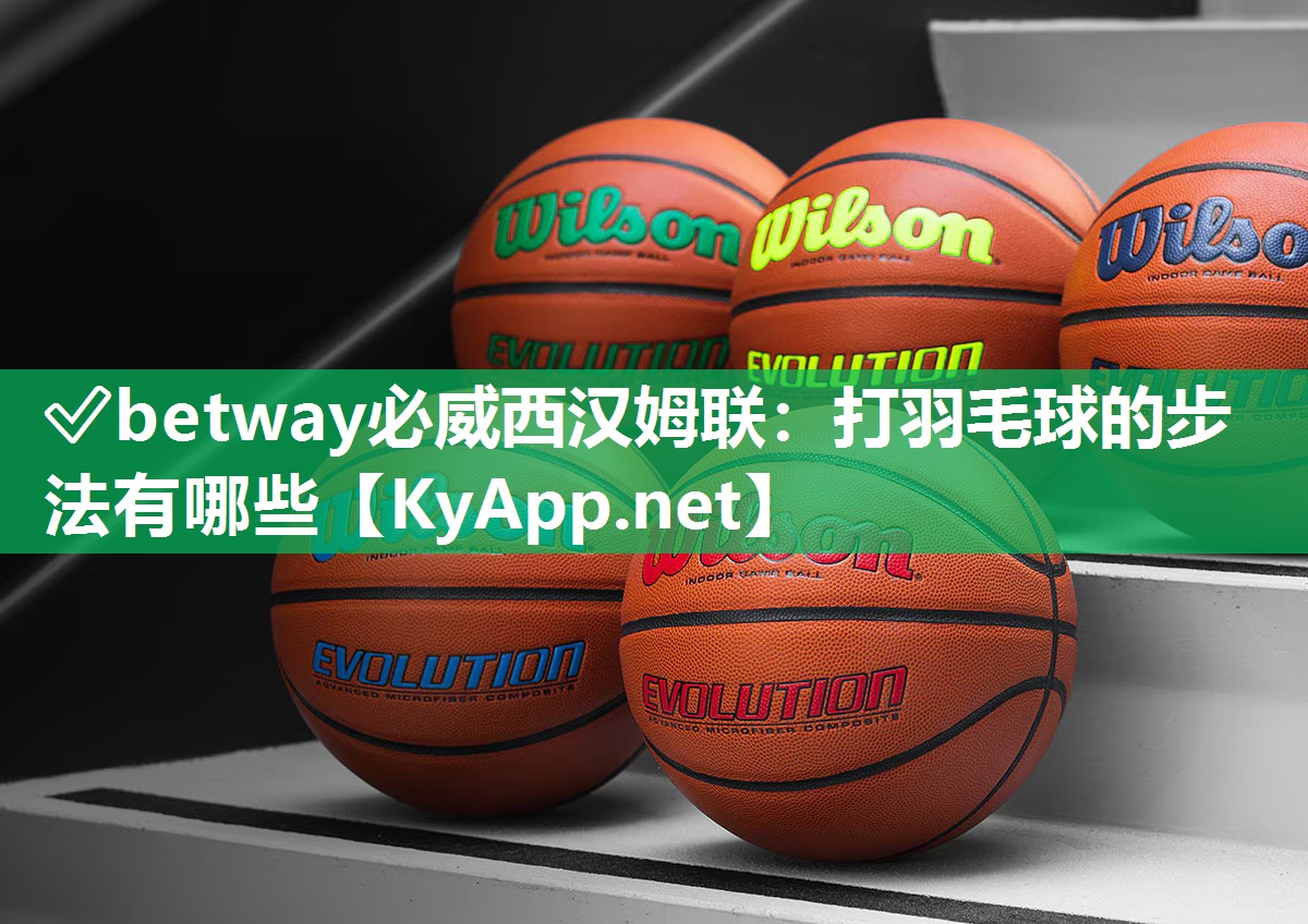✅betway必威西汉姆联：打羽毛球的步法有哪些