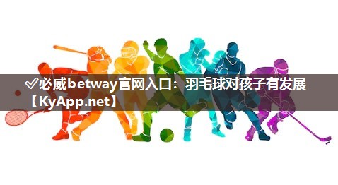 ✅必威betway官网入口：羽毛球对孩子有发展