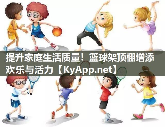 提升家庭生活质量！篮球架顶棚增添欢乐与活力
