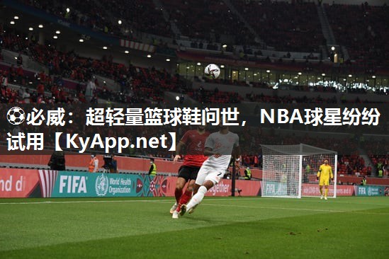 超轻量篮球鞋问世，NBA球星纷纷试用